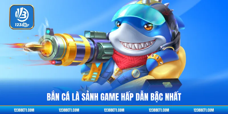 Bắn cá là sảnh game hấp dẫn bậc nhất