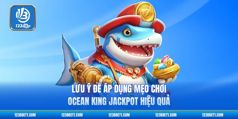 Lưu ý để áp dụng mẹo chơi Ocean King Jackpot hiệu quả